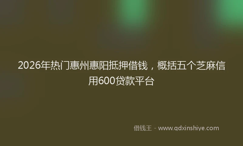 2026年热门惠州惠阳抵押借钱，概括五个芝麻信用600贷款平台