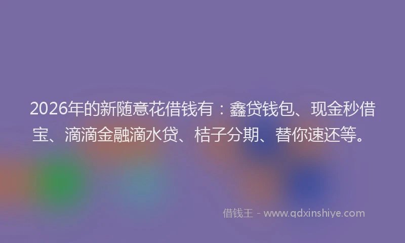 2026年的新随意花借钱有：鑫贷钱包、现金秒借宝、滴滴金融滴水贷、桔子分期、替你速还等。