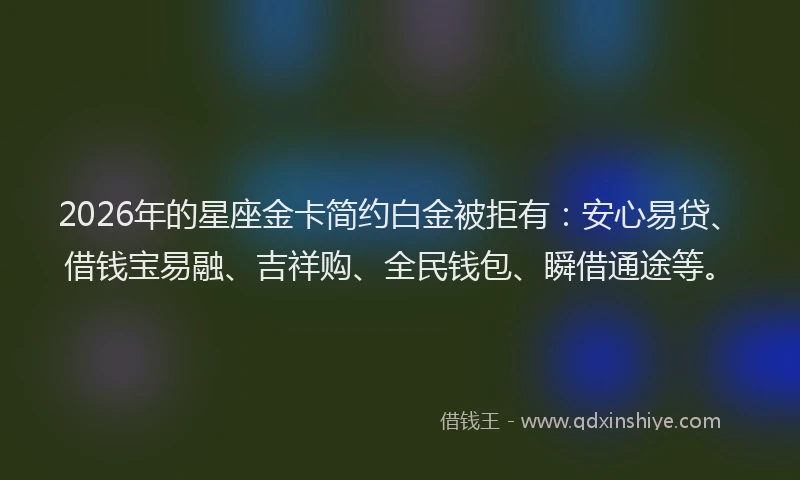 2026年的星座金卡简约白金被拒有：安心易贷、借钱宝易融、吉祥购、全民钱包、瞬借通途等。