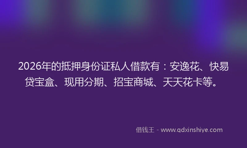 2026年的抵押身份证私人借款有：安逸花、快易贷宝盒、现用分期、招宝商城、天天花卡等。