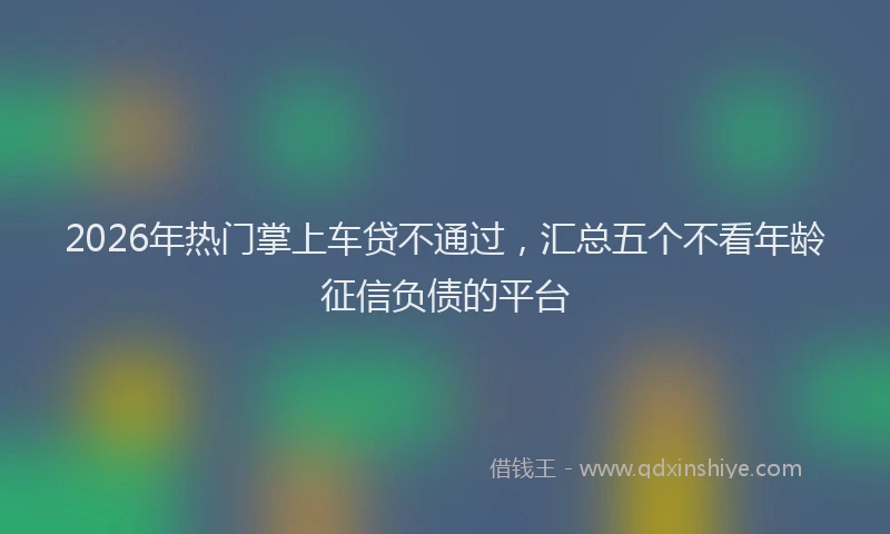 2026年热门掌上车贷不通过，汇总五个不看年龄征信负债的平台