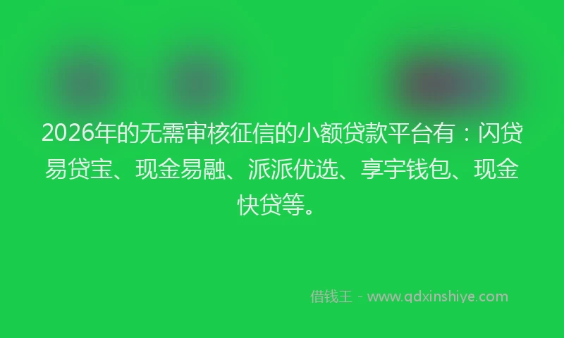 2026年的无需审核征信的小额贷款平台有：闪贷易贷宝、现金易融、派派优选、享宇钱包、现金快贷等。