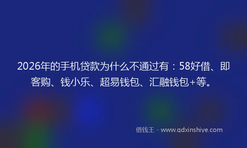 2026年的手机贷款为什么不通过有：58好借、即客购、钱小乐、超易钱包、汇融钱包+等。