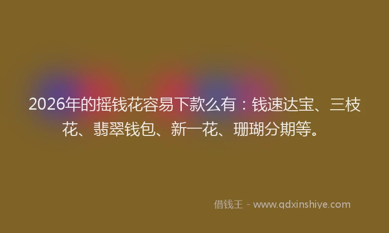 2026年的摇钱花容易下款么有：钱速达宝、三枝花、翡翠钱包、新一花、珊瑚分期等。