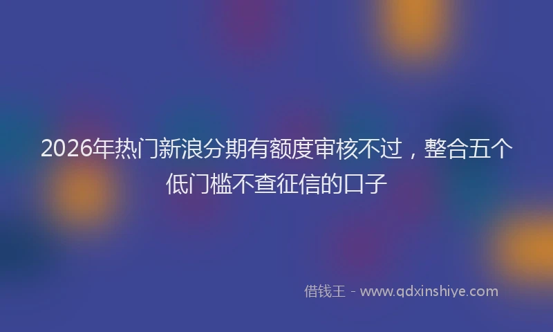 2026年热门新浪分期有额度审核不过，整合五个低门槛不查征信的口子