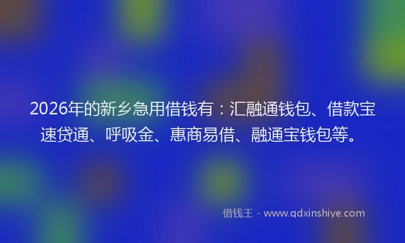 2026年的新乡急用借钱有：汇融通钱包、借款宝速贷通、呼吸金、惠商易借、融通宝钱包等。