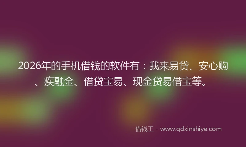 2026年的手机借钱的软件有：我来易贷、安心购、疾融金、借贷宝易、现金贷易借宝等。