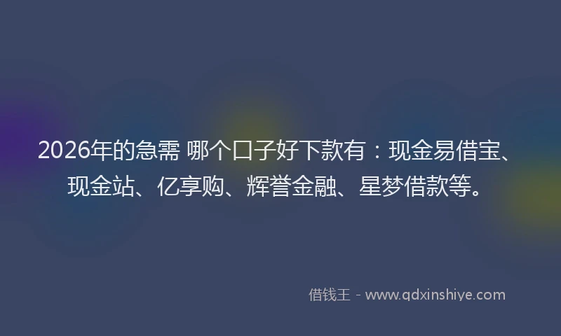 2026年的急需 哪个口子好下款有：现金易借宝、现金站、亿享购、辉誉金融、星梦借款等。