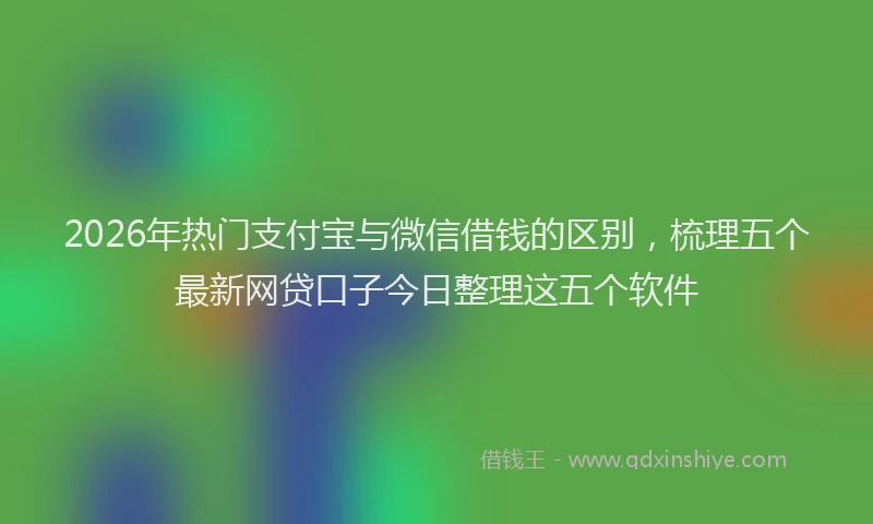 2026年热门支付宝与微信借钱的区别，梳理五个最新网贷口子今日整理这五个软件
