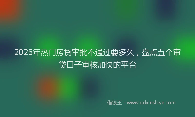 2026年热门房贷审批不通过要多久，盘点五个审贷口子审核加快的平台