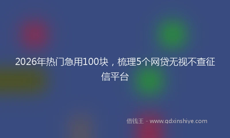 2026年热门急用100块，梳理5个网贷无视不查征信平台