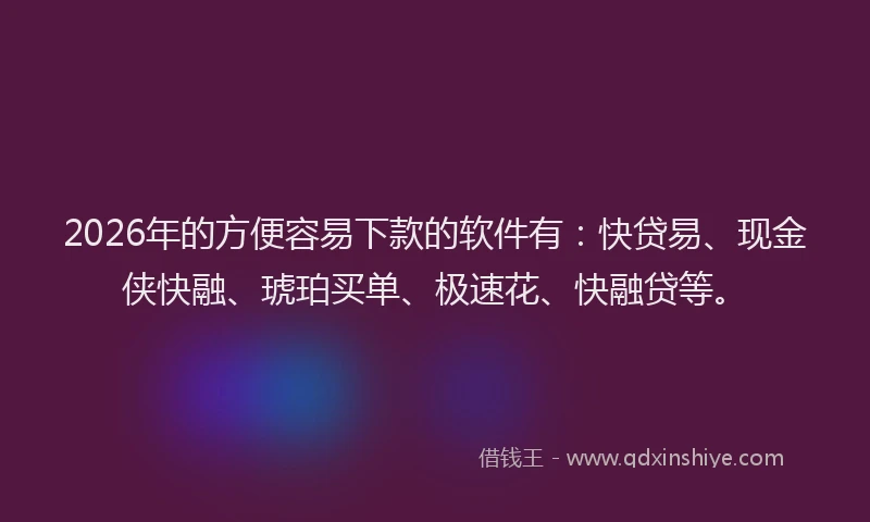 2026年的方便容易下款的软件有：快贷易、现金侠快融、琥珀买单、极速花、快融贷等。