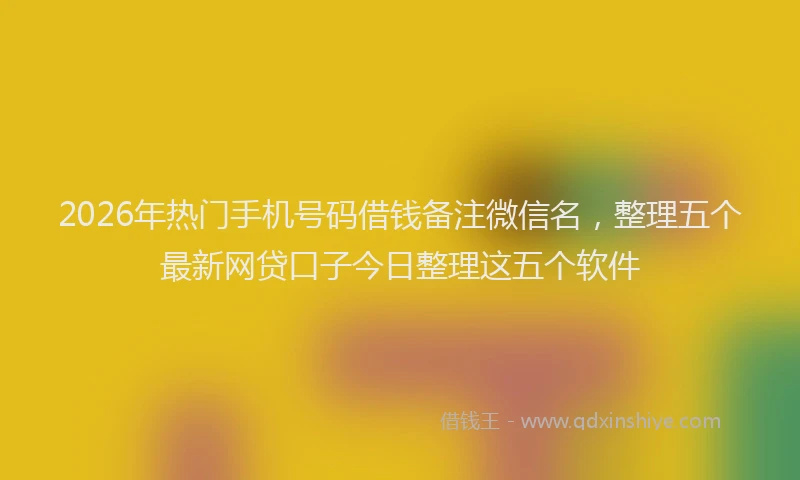 2026年热门手机号码借钱备注微信名，整理五个最新网贷口子今日整理这五个软件