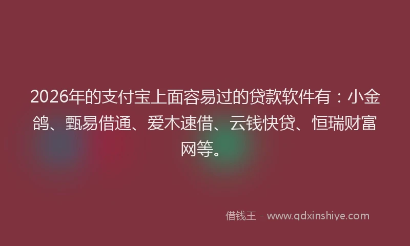 2026年的支付宝上面容易过的贷款软件有：小金鸽、甄易借通、爱木速借、云钱快贷、恒瑞财富网等。