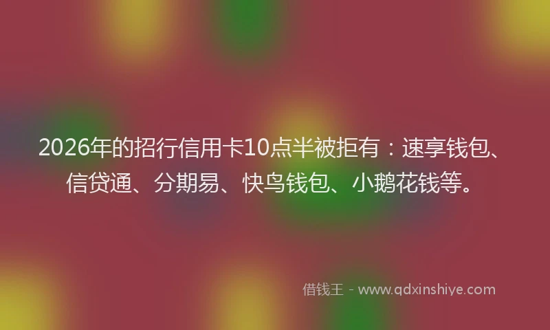 2026年的招行信用卡10点半被拒有：速享钱包、信贷通、分期易、快鸟钱包、小鹅花钱等。