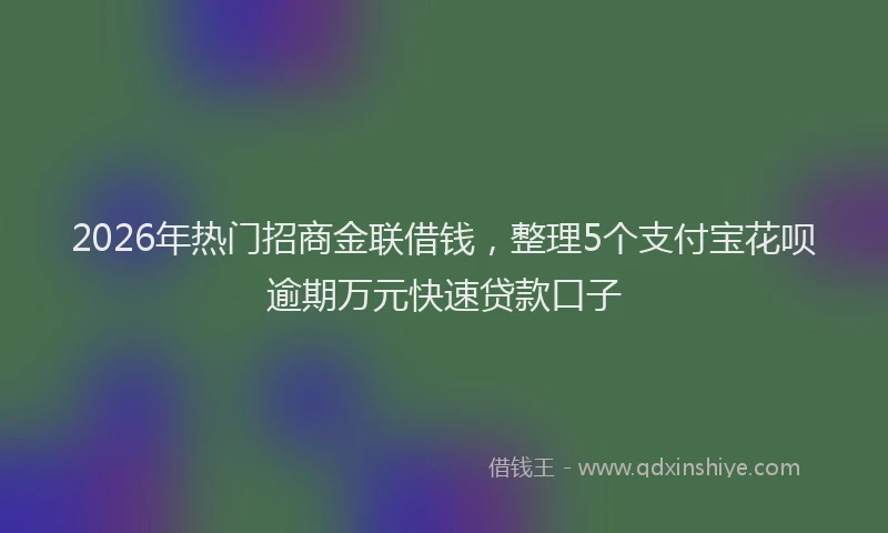 2026年热门招商金联借钱，整理5个支付宝花呗逾期万元快速贷款口子