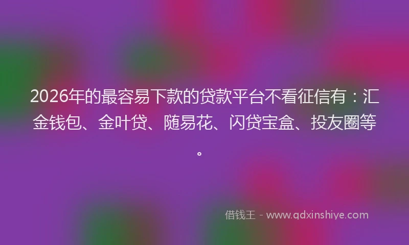 2026年的最容易下款的贷款平台不看征信有：汇金钱包、金叶贷、随易花、闪贷宝盒、投友圈等。