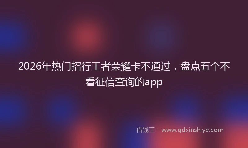 2026年热门招行王者荣耀卡不通过，盘点五个不看征信查询的app