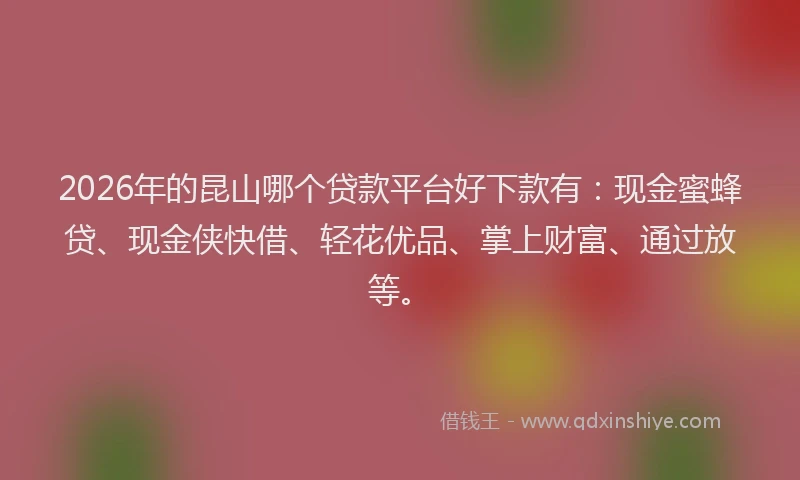 2026年的昆山哪个贷款平台好下款有：现金蜜蜂贷、现金侠快借、轻花优品、掌上财富、通过放等。