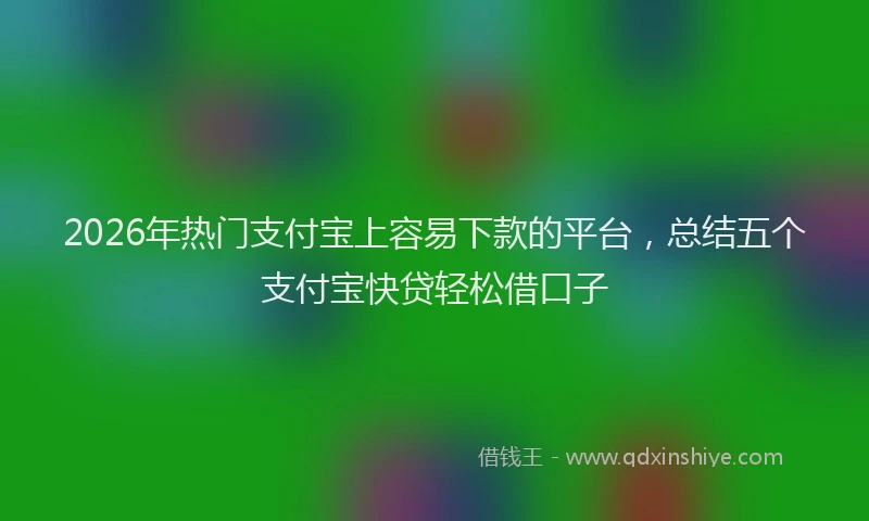 2026年热门支付宝上容易下款的平台，总结五个支付宝快贷轻松借口子