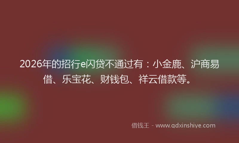 2026年的招行e闪贷不通过有：小金鹿、沪商易借、乐宝花、财钱包、祥云借款等。