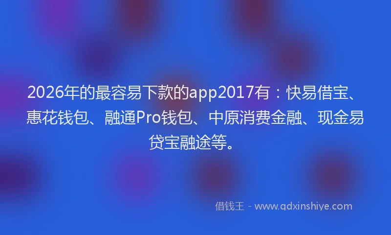 2026年的最容易下款的app2017有：快易借宝、惠花钱包、融通Pro钱包、中原消费金融、现金易贷宝融途等。