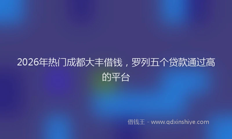 2026年热门成都大丰借钱，罗列五个贷款通过高的平台