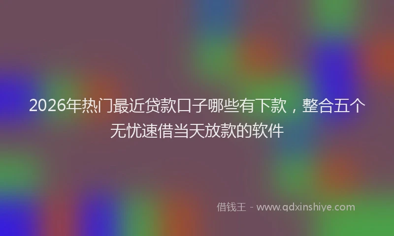 2026年热门最近贷款口子哪些有下款，整合五个无忧速借当天放款的软件