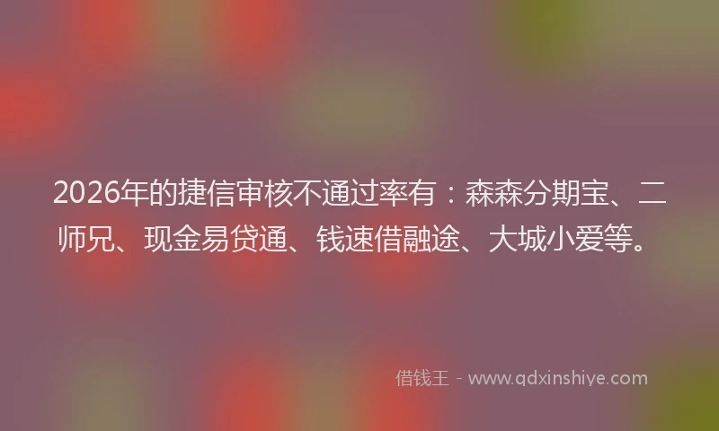 2026年的捷信审核不通过率有：森森分期宝、二师兄、现金易贷通、钱速借融途、大城小爱等。