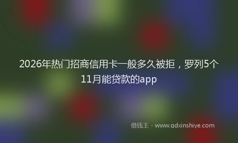2026年热门招商信用卡一般多久被拒，罗列5个11月能贷款的app