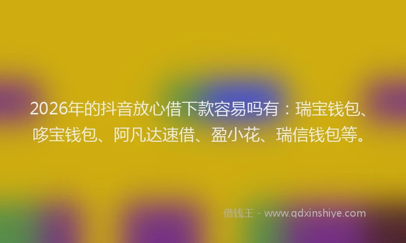 2026年的抖音放心借下款容易吗有：瑞宝钱包、哆宝钱包、阿凡达速借、盈小花、瑞信钱包等。