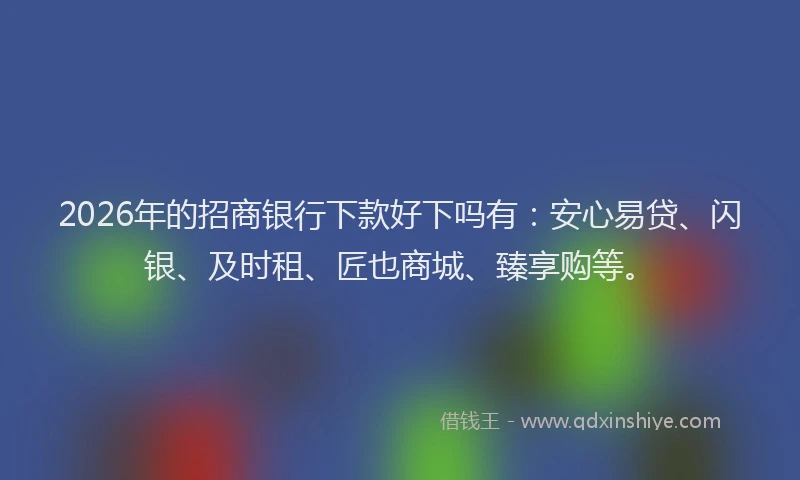 2026年的招商银行下款好下吗有：安心易贷、闪银、及时租、匠也商城、臻享购等。