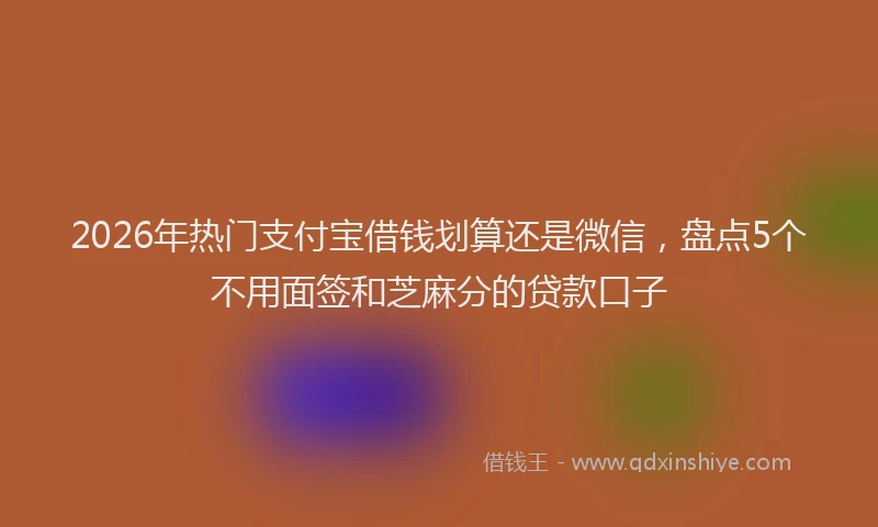 2026年热门支付宝借钱划算还是微信，盘点5个不用面签和芝麻分的贷款口子