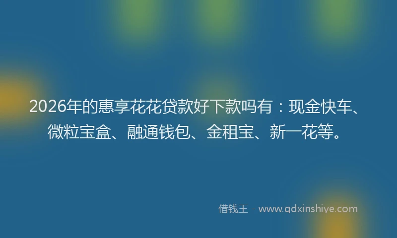 2026年的惠享花花贷款好下款吗有：现金快车、微粒宝盒、融通钱包、金租宝、新一花等。