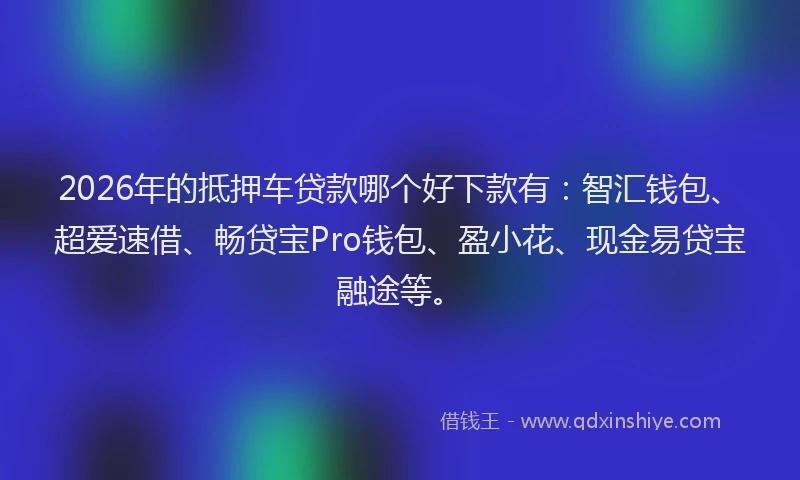 2026年的抵押车贷款哪个好下款有：智汇钱包、超爱速借、畅贷宝Pro钱包、盈小花、现金易贷宝融途等。