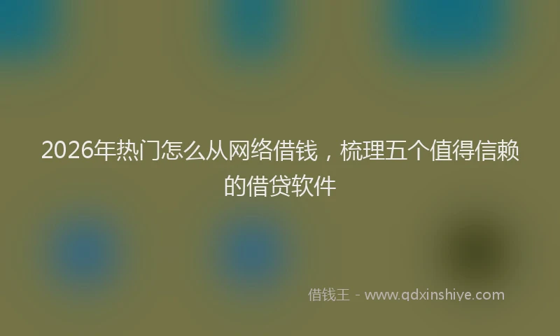 2026年热门怎么从网络借钱，梳理五个值得信赖的借贷软件