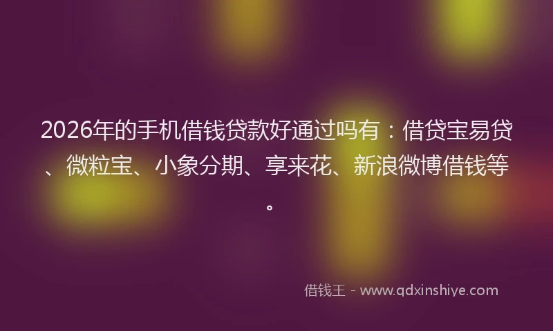 2026年的手机借钱贷款好通过吗有：借贷宝易贷、微粒宝、小象分期、享来花、新浪微博借钱等。