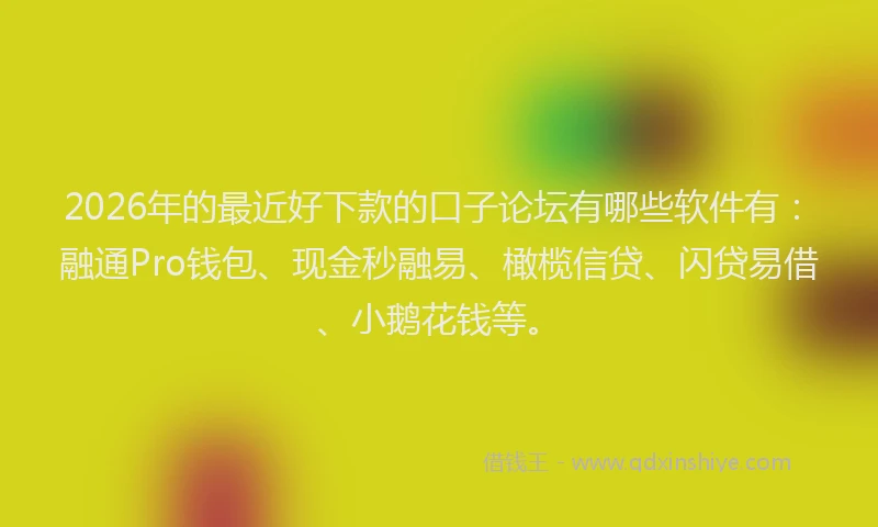 2026年的最近好下款的口子论坛有哪些软件有：融通Pro钱包、现金秒融易、橄榄信贷、闪贷易借、小鹅花钱等。