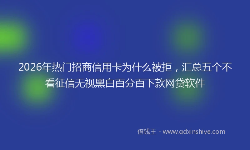 2026年热门招商信用卡为什么被拒，汇总五个不看征信无视黑白百分百下款网贷软件