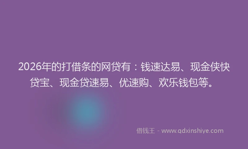 2026年的打借条的网贷有：钱速达易、现金侠快贷宝、现金贷速易、优速购、欢乐钱包等。