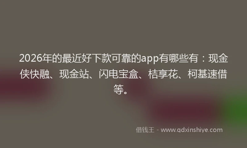 2026年的最近好下款可靠的app有哪些有：现金侠快融、现金站、闪电宝盒、桔享花、柯基速借等。