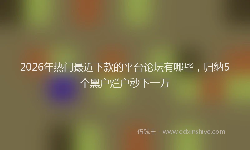 2026年热门最近下款的平台论坛有哪些，归纳5个黑户烂户秒下一万