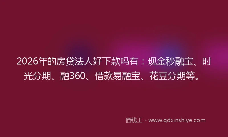2026年的房贷法人好下款吗有：现金秒融宝、时光分期、融360、借款易融宝、花豆分期等。