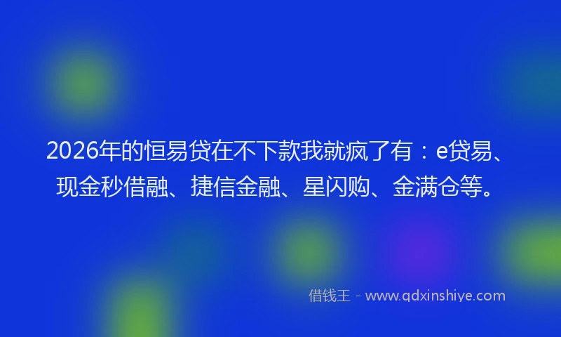 2026年的恒易贷在不下款我就疯了有：e贷易、现金秒借融、捷信金融、星闪购、金满仓等。