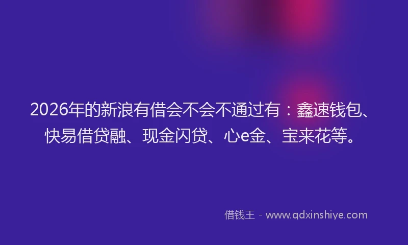 2026年的新浪有借会不会不通过有：鑫速钱包、快易借贷融、现金闪贷、心e金、宝来花等。