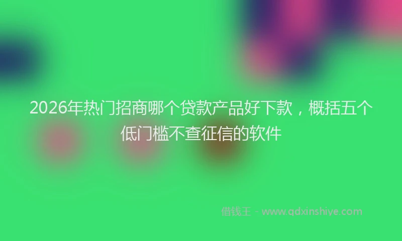 2026年热门招商哪个贷款产品好下款，概括五个低门槛不查征信的软件
