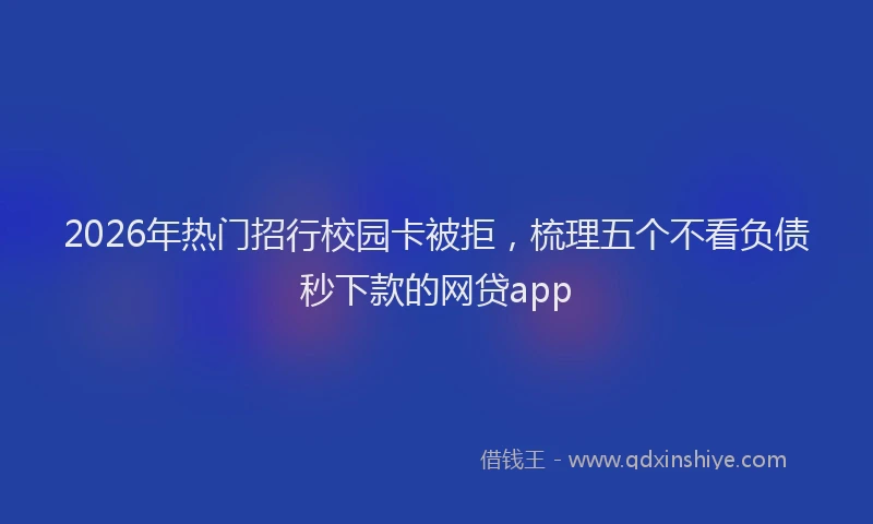 2026年热门招行校园卡被拒，梳理五个不看负债秒下款的网贷app