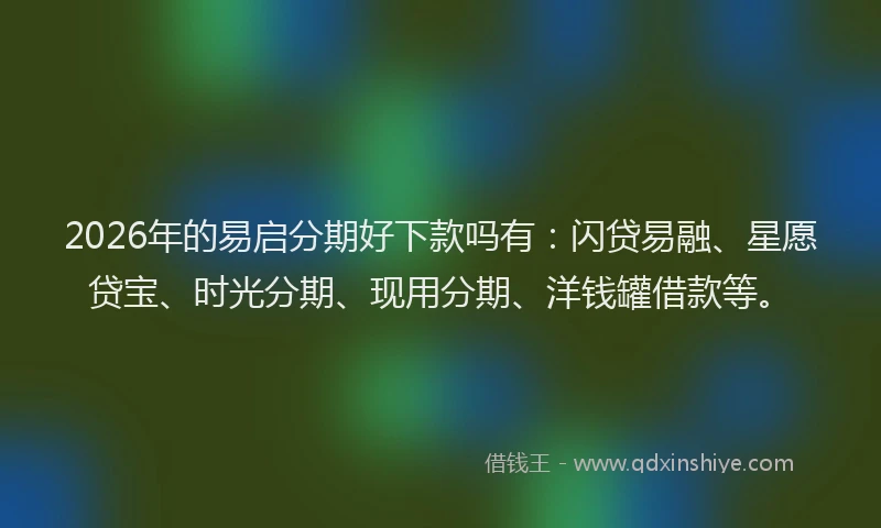 2026年的易启分期好下款吗有：闪贷易融、星愿贷宝、时光分期、现用分期、洋钱罐借款等。