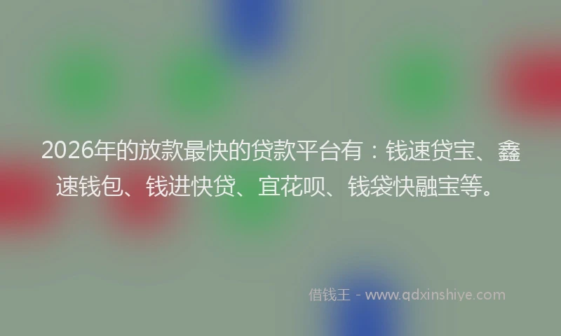 2026年的放款最快的贷款平台有:钱速贷宝、鑫速钱包、钱进快贷、宜花呗、钱袋快融宝等。