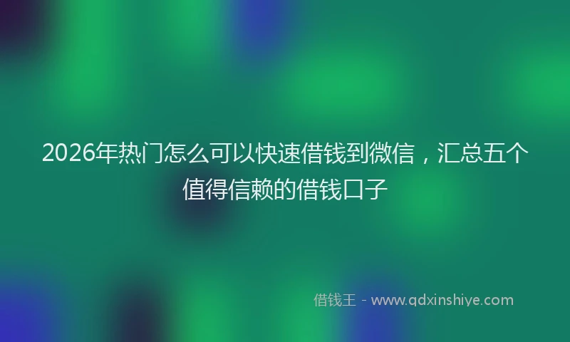 2026年热门怎么可以快速借钱到微信,汇总五个值得信赖的借钱口子